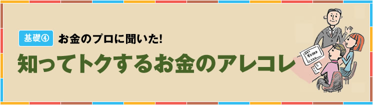 基礎4 お金のプロに聞いた！知ってトクするお金のアレコレ