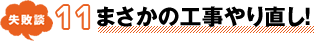 失敗談 11 まさかの工事やり直し!