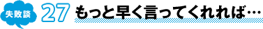 失敗談 27 もっと早く言ってくれれば…