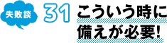 失敗談 31 こういう時に備えが必要！