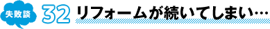 失敗談 32 リフォームが続いてしまい…