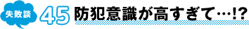 失敗談 45 防犯意識が高すぎて…!?