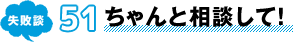 失敗談 51 ちゃんと相談して！