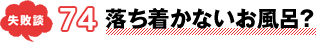 失敗談 74 落ち着かないお風呂?