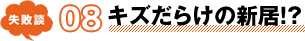 失敗談 08 キズだらけの新居!?