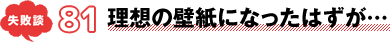 失敗談 81 理想の壁紙になったはずが…