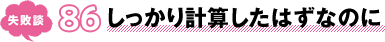 失敗談 86 しっかり計算したはずなのに